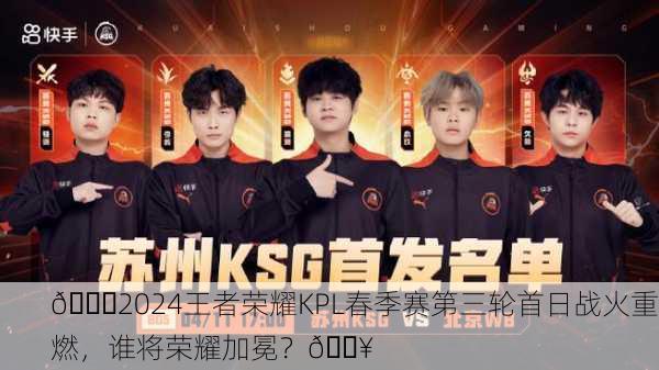 🏆2024王者荣耀KPL春季赛第三轮首日战火重燃，谁将荣耀加冕？🔥