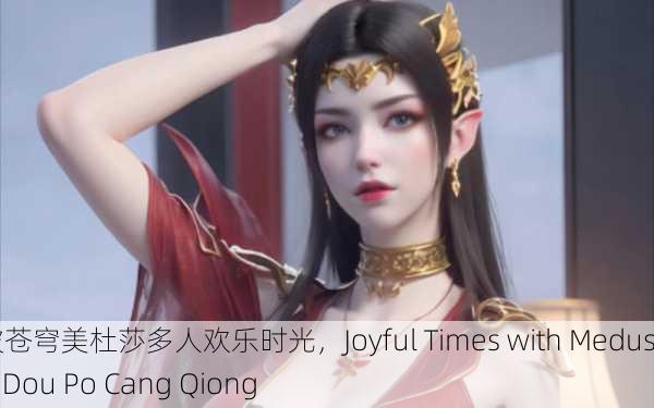 斗破苍穹美杜莎多人欢乐时光，Joyful Times with Medusa in Dou Po Cang Qiong