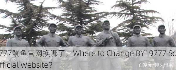 BY19777鱿鱼官网换哪了，Where to Change BY19777 Squid Official Website？