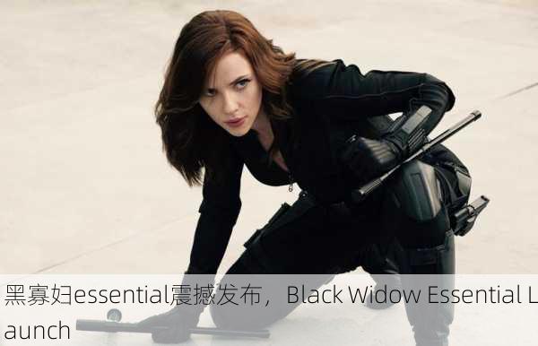 黑寡妇essential震撼发布，Black Widow Essential Launch