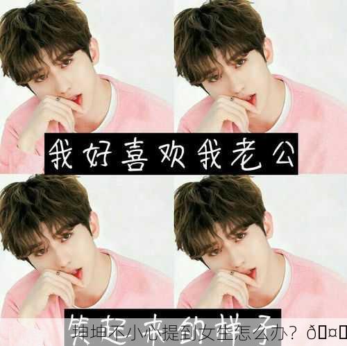 坤坤不小心提到女生怎么办？🤔