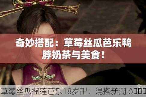 草莓丝瓜榴莲芭乐18岁卍：混搭新潮 🌟