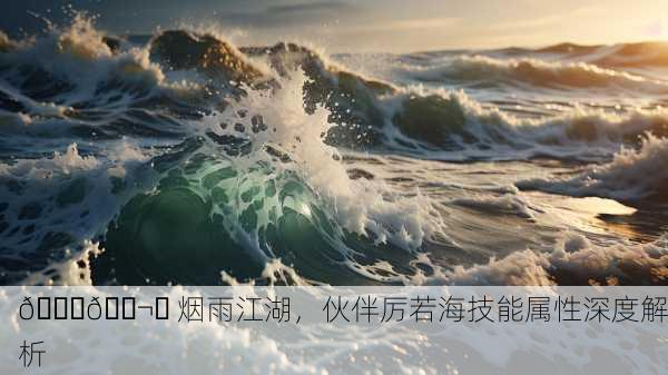 🌊🌬️ 烟雨江湖，伙伴厉若海技能属性深度解析