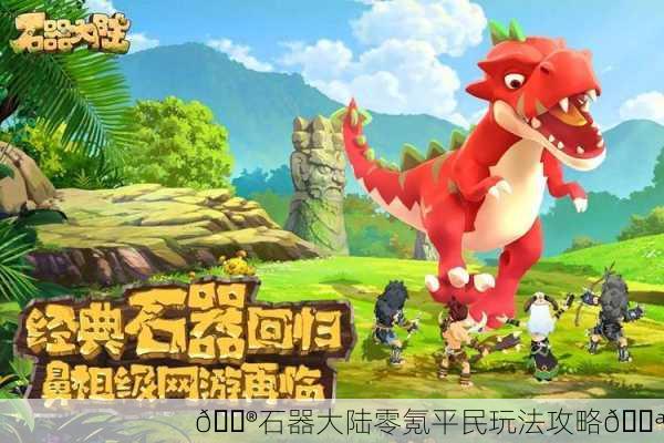 🎮石器大陆零氪平民玩法攻略💪
