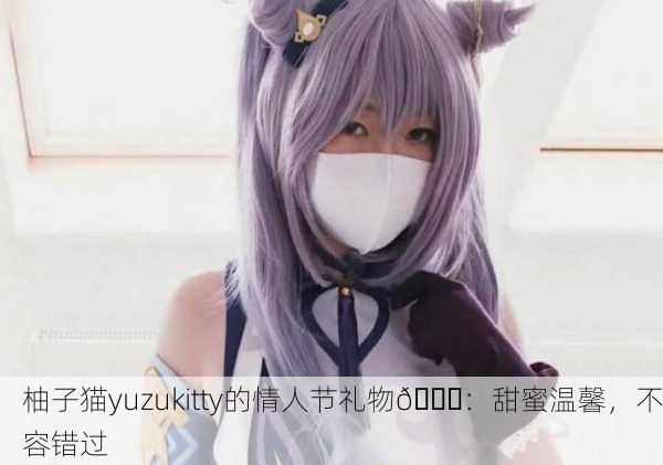 柚子猫yuzukitty的情人节礼物🎁：甜蜜温馨，不容错过