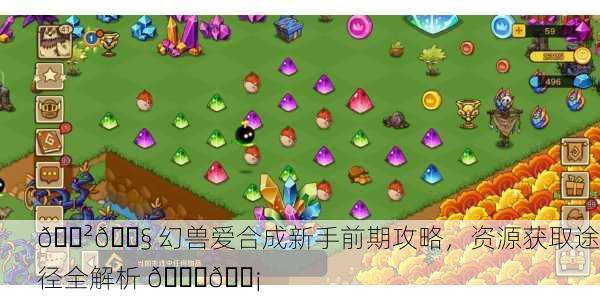 🐲🔧 幻兽爱合成新手前期攻略，资源获取途径全解析 🔍💡