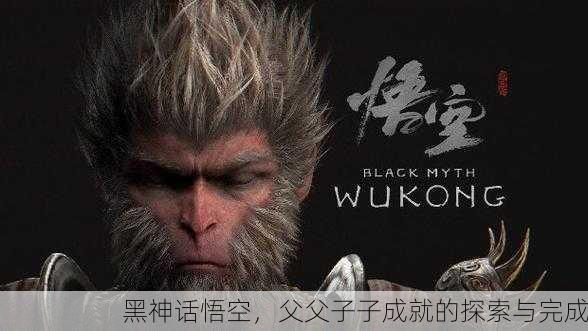 黑神话悟空，父父子子成就的探索与完成