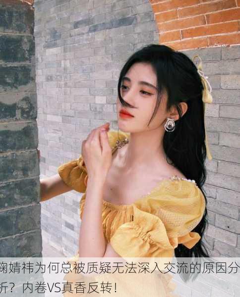 鞠婧祎为何总被质疑无法深入交流的原因分析？内卷VS真香反转！