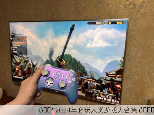 🎮 2024年必玩人类游戏大合集 🎉