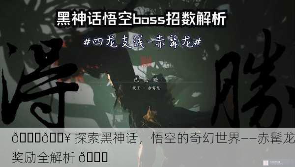 🐉🔥 探索黑神话，悟空的奇幻世界——赤髯龙奖励全解析 🔍