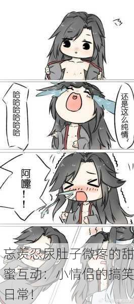 忘羡忍尿肚子微疼的甜蜜互动：小情侣的搞笑日常！