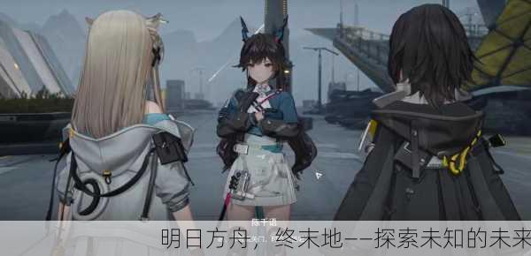 明日方舟，终末地——探索未知的未来