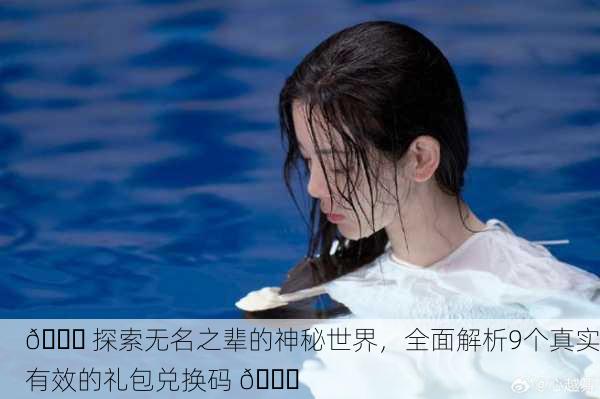 🎉 探索无名之辈的神秘世界，全面解析9个真实有效的礼包兑换码 🎉