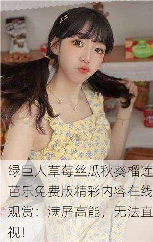 绿巨人草莓丝瓜秋葵榴莲芭乐免费版精彩内容在线观赏：满屏高能，无法直视！