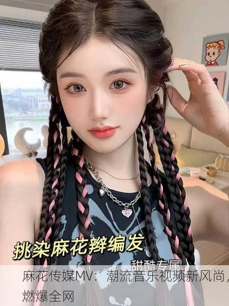 麻花传媒MV：潮流音乐视频新风尚，燃爆全网