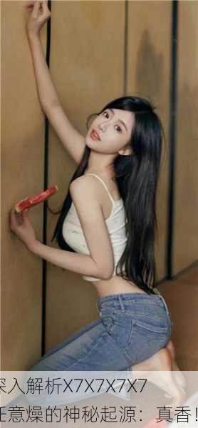 深入解析X7X7X7X7任意燥的神秘起源：真香！