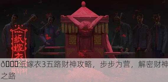 📜纸嫁衣3五路财神攻略，步步为营，解密财神之路