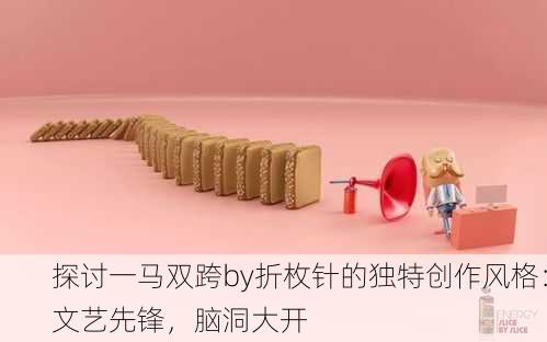 探讨一马双跨by折枚针的独特创作风格：文艺先锋，脑洞大开