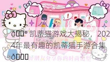 🎮 凯蒂猫游戏大揭秘，2024年最有趣的凯蒂猫手游合集 🎉