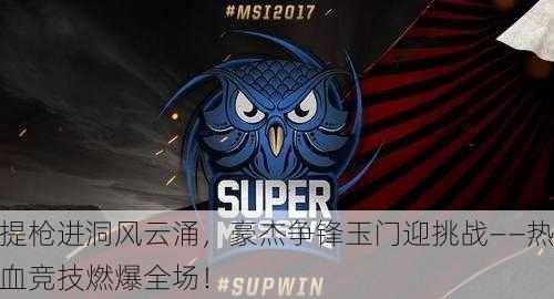 提枪进洞风云涌，豪杰争锋玉门迎挑战——热血竞技燃爆全场！