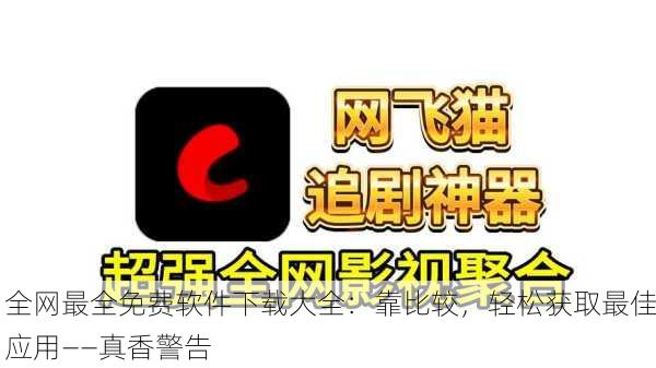 全网最全免费软件下载大全：靠比较，轻松获取最佳应用——真香警告
