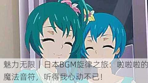 魅力无限｜日本BGM旋律之旅：啦啦啦的魔法音符，听得我心动不已！