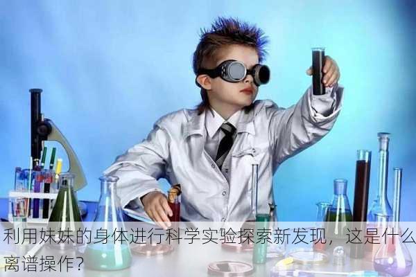 利用妹妹的身体进行科学实验探索新发现，这是什么离谱操作？