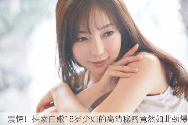 震惊！探索白嫩18岁少妇的高清秘密竟然如此劲爆