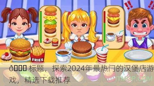 🍔 标题，探索2024年最热门的汉堡店游戏，精选下载推荐