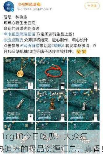 51cg10今日吃瓜：大众狂热追捧的极品资源汇总，真香！