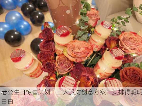 老公生日惊喜策划：三人派对创意方案，安排得明明白白！