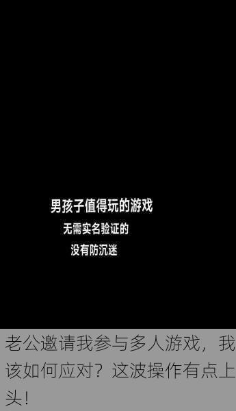 老公邀请我参与多人游戏，我该如何应对？这波操作有点上头！