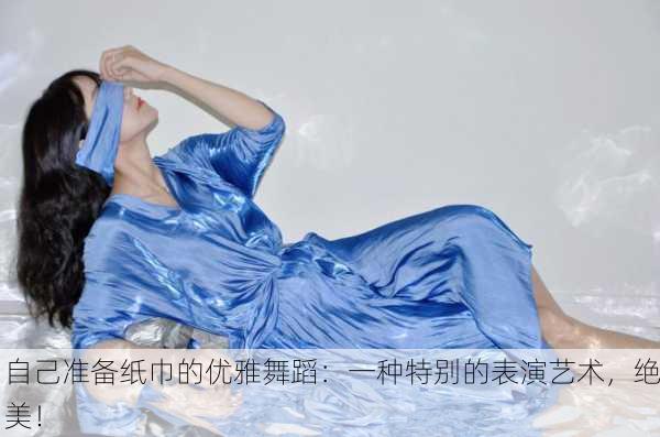 自己准备纸巾的优雅舞蹈：一种特别的表演艺术，绝美！