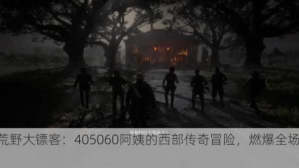 荒野大镖客：405060阿姨的西部传奇冒险，燃爆全场！