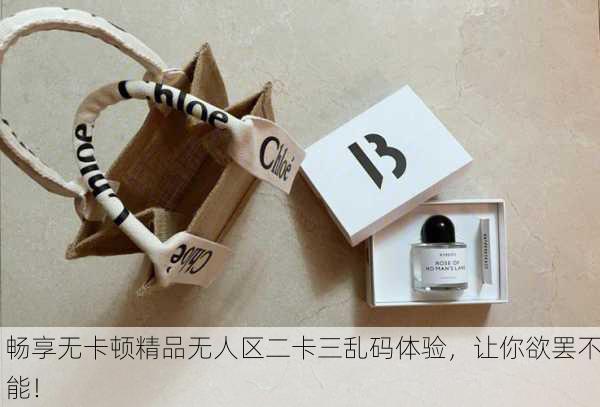 畅享无卡顿精品无人区二卡三乱码体验，让你欲罢不能！