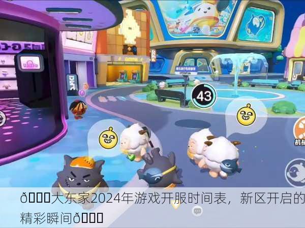 🎉大东家2024年游戏开服时间表，新区开启的精彩瞬间🎉