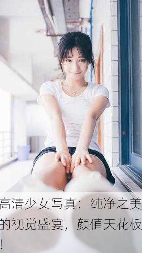 高清少女写真：纯净之美的视觉盛宴，颜值天花板！