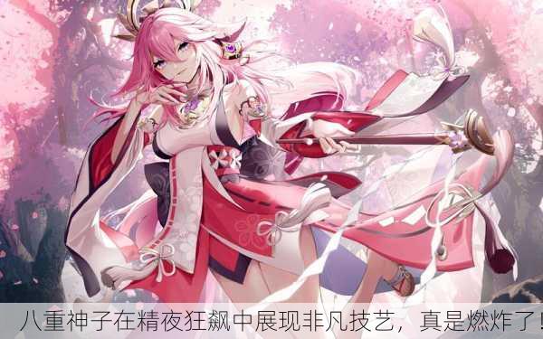 八重神子在精夜狂飙中展现非凡技艺，真是燃炸了！