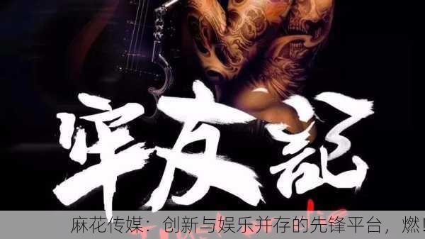 麻花传媒：创新与娱乐并存的先锋平台，燃！