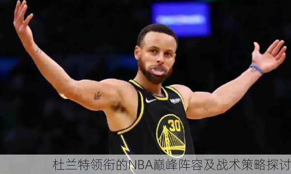 杜兰特领衔的NBA巅峰阵容及战术策略探讨