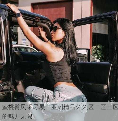 蜜桃臀风采尽展：亚洲精品久久区二区三区的魅力无限！