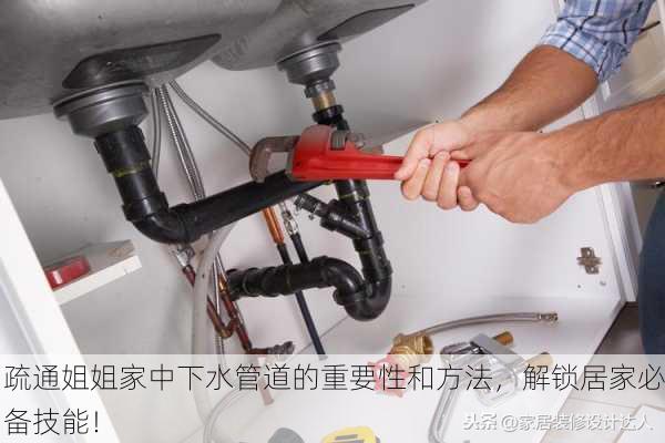 疏通姐姐家中下水管道的重要性和方法，解锁居家必备技能！