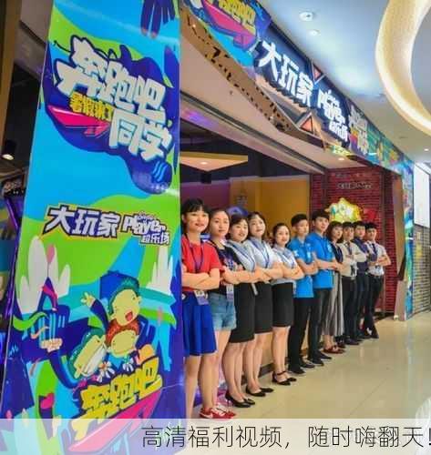 高清福利视频，随时嗨翻天！
