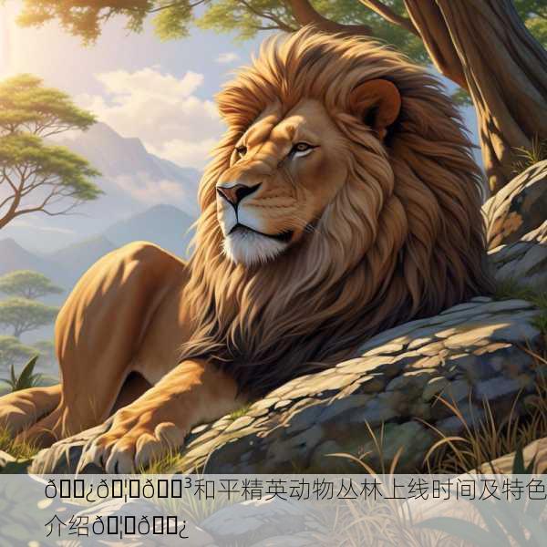 🌿🦁🌳和平精英动物丛林上线时间及特色介绍🦌🌿