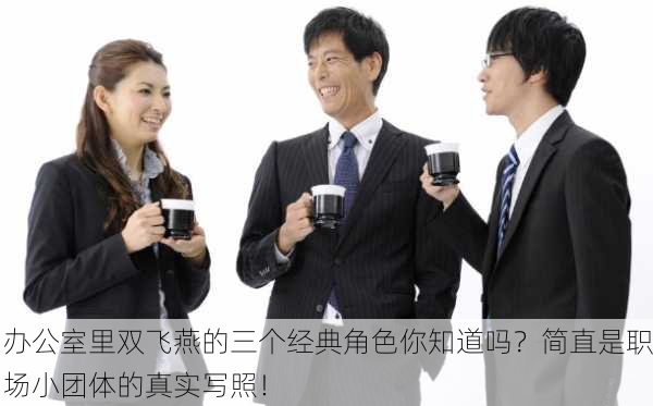 办公室里双飞燕的三个经典角色你知道吗？简直是职场小团体的真实写照！