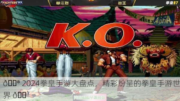 🎮 2024拳皇手游大盘点，精彩纷呈的拳皇手游世界 🎹