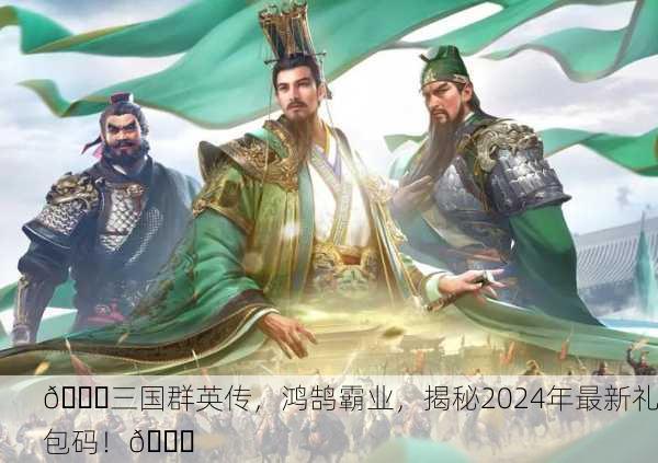 🎉三国群英传，鸿鹄霸业，揭秘2024年最新礼包码！🎉