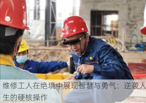 维修工人在绝境中展现智慧与勇气：逆袭人生的硬核操作