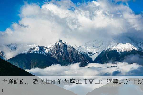 雪峰皑皑，巍峨壮丽的两座雄伟高山：绝美风光上线！