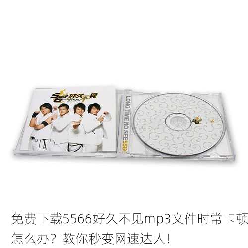 免费下载5566好久不见mp3文件时常卡顿怎么办？教你秒变网速达人！